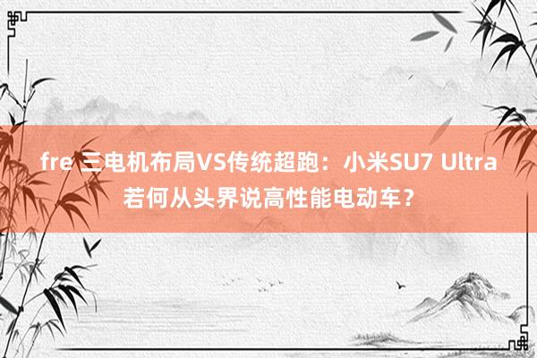 fre 三电机布局VS传统超跑：小米SU7 Ultra若何从头界说高性能电动车？