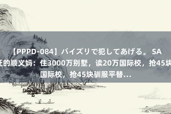 【PPPD-084】パイズリで犯してあげる。 SARA 消耗左迁的顺义妈：住3000万别墅，读20万国际校，抢45块驯服平替…