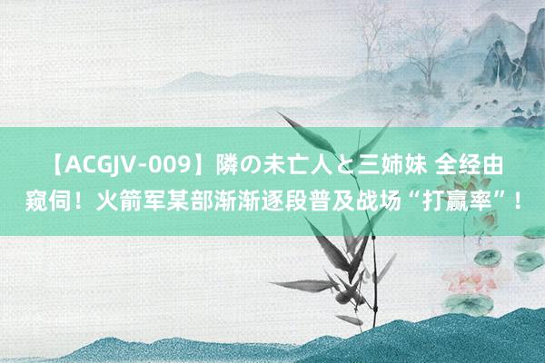 【ACGJV-009】隣の未亡人と三姉妹 全经由窥伺！火箭军某部渐渐逐段普及战场“打赢率”！