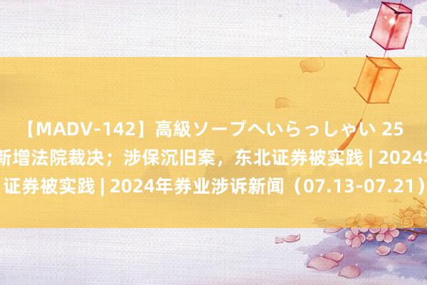 【MADV-142】高級ソープへいらっしゃい 25 跑路量化私募“汇盛”，新增法院裁决；涉保沉旧案，东北证券被实践 | 2024年券业涉诉新闻（07.13-07.21）