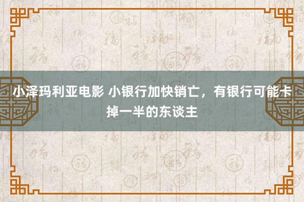 小泽玛利亚电影 小银行加快销亡，有银行可能卡掉一半的东谈主