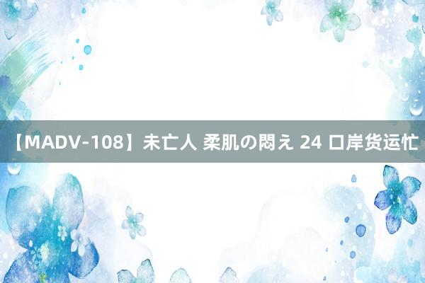 【MADV-108】未亡人 柔肌の悶え 24 口岸货运忙