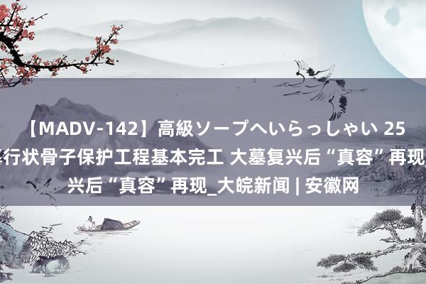 【MADV-142】高級ソープへいらっしゃい 25 六安双墩一号汉墓行状骨子保护工程基本完工 大墓复兴后“真容”再现_大皖新闻 | 安徽网