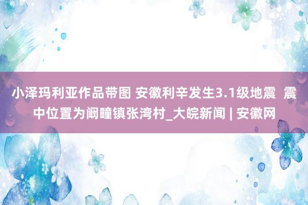 小泽玛利亚作品带图 ﻿安徽利辛发生3.1级地震  震中位置为阚疃镇张湾村_大皖新闻 | 安徽网