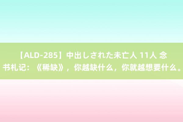 【ALD-285】中出しされた未亡人 11人 念书札记：《稀缺》，你越缺什么，你就越想要什么。