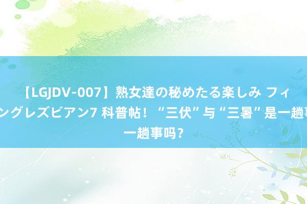 【LGJDV-007】熟女達の秘めたる楽しみ フィーリングレズビアン7 科普帖！“三伏”与“三暑”是一趟事吗？