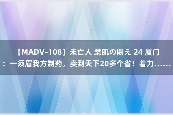 【MADV-108】未亡人 柔肌の悶え 24 厦门：一须眉我方制药，卖到天下20多个省！着力……