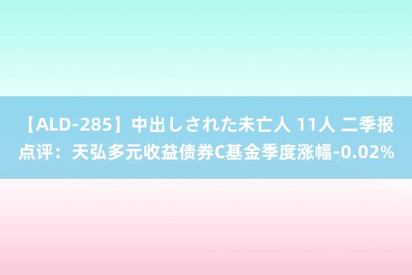 【ALD-285】中出しされた未亡人 11人 二季报点评：天弘多元收益债券C基金季度涨幅-0.02%