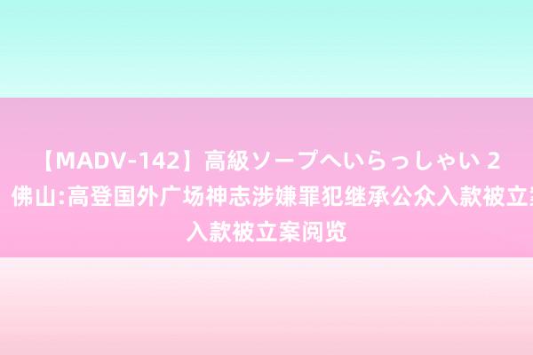 【MADV-142】高級ソープへいらっしゃい 25 		 佛山:高登国外广场神志涉嫌罪犯继承公众入款被立案阅览