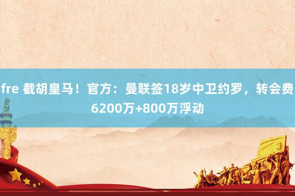 fre 截胡皇马！官方：曼联签18岁中卫约罗，转会费6200万+800万浮动