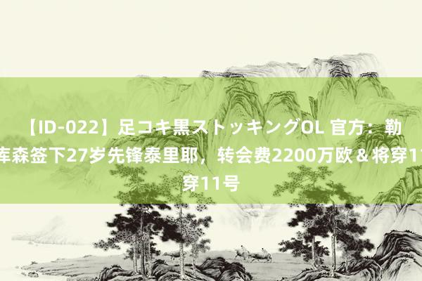 【ID-022】足コキ黒ストッキングOL 官方：勒沃库森签下27岁先锋泰里耶，转会费2200万欧＆将穿11号