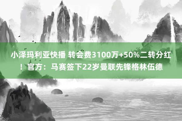 小泽玛利亚快播 转会费3100万+50%二转分红！官方：马赛签下22岁曼联先锋格林伍德