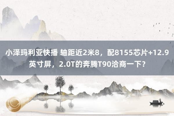 小泽玛利亚快播 轴距近2米8，配8155芯片+12.9英寸屏，2.0T的奔腾T90洽商一下？