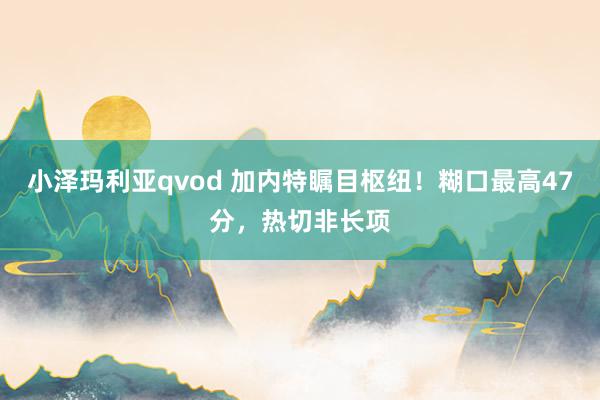 小泽玛利亚qvod 加内特瞩目枢纽！糊口最高47分，热切非长项