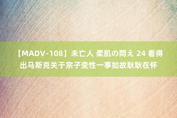 【MADV-108】未亡人 柔肌の悶え 24 看得出马斯克关于宗子变性一事如故耿耿在怀