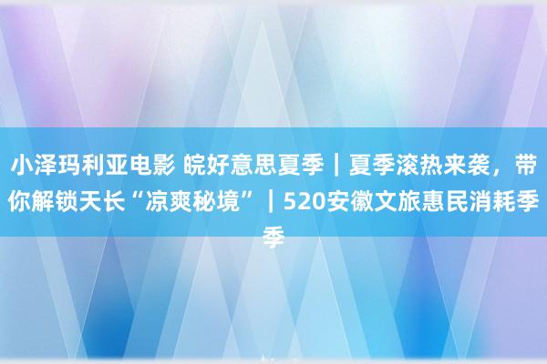 小泽玛利亚电影 皖好意思夏季｜夏季滚热来袭，带你解锁天长“凉爽秘境”｜520安徽文旅惠民消耗季