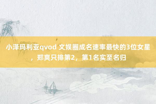 小泽玛利亚qvod 文娱圈成名速率最快的3位女星，郑爽只排第2，第1名实至名归