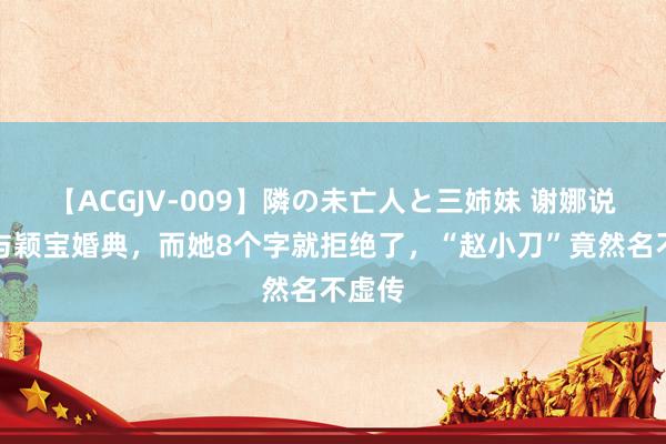 【ACGJV-009】隣の未亡人と三姉妹 谢娜说要干与颖宝婚典，而她8个字就拒绝了，“赵小刀”竟然名不虚传