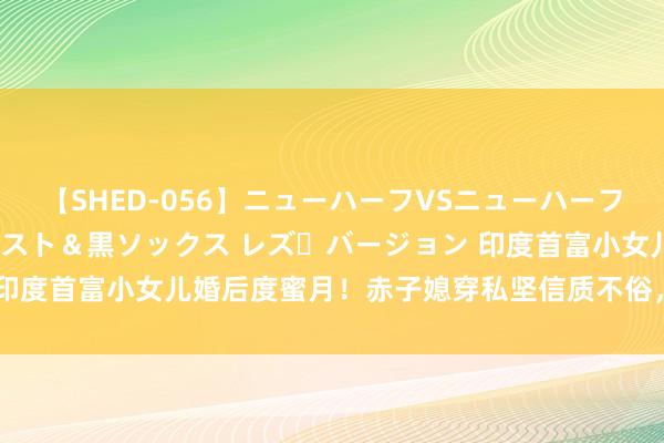 【SHED-056】ニューハーフVSニューハーフ 不純同性肛遊 3 黒パンスト＆黒ソックス レズ・バージョン 印度首富小女儿婚后度蜜月！赤子媳穿私坚信质不俗，随行保镖帅气