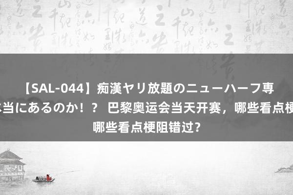 【SAL-044】痴漢ヤリ放題のニューハーフ専用車は本当にあるのか！？ 巴黎奥运会当天开赛，哪些看点梗阻错过？