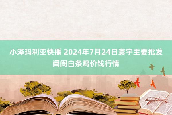 小泽玛利亚快播 2024年7月24日寰宇主要批发阛阓白条鸡价钱行情