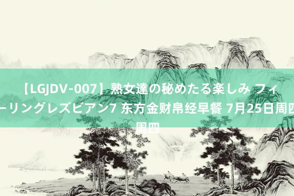 【LGJDV-007】熟女達の秘めたる楽しみ フィーリングレズビアン7 东方金财帛经早餐 7月25日周四