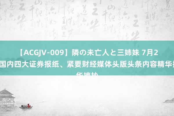 【ACGJV-009】隣の未亡人と三姉妹 7月25日国内四大证券报纸、紧要财经媒体头版头条内容精华摘抄