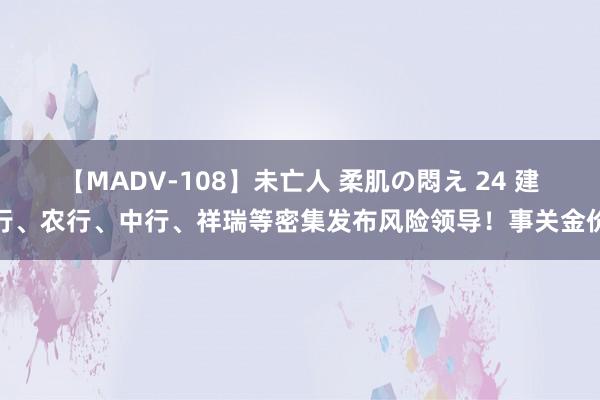 【MADV-108】未亡人 柔肌の悶え 24 建行、农行、中行、祥瑞等密集发布风险领导！事关金价