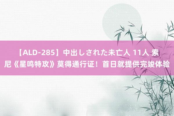 【ALD-285】中出しされた未亡人 11人 索尼《星鸣特攻》莫得通行证！首日就提供完竣体验