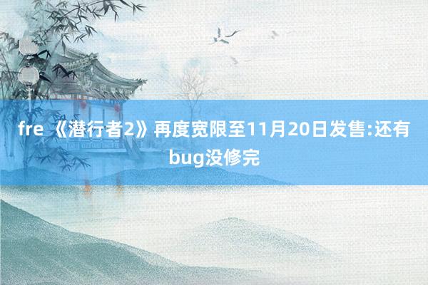 fre 《潜行者2》再度宽限至11月20日发售:还有bug没修完