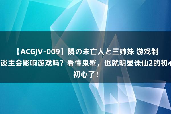 【ACGJV-009】隣の未亡人と三姉妹 游戏制作主谈主会影响游戏吗？看懂鬼蟹，也就明显诛仙2的初心了！