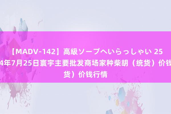 【MADV-142】高級ソープへいらっしゃい 25 2024年7月25日寰宇主要批发商场家种柴胡（统货）价钱行情