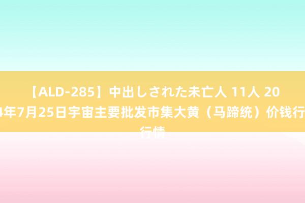 【ALD-285】中出しされた未亡人 11人 2024年7月25日宇宙主要批发市集大黄（马蹄统）价钱行情