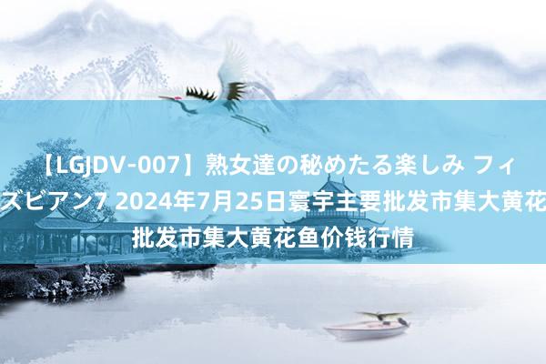 【LGJDV-007】熟女達の秘めたる楽しみ フィーリングレズビアン7 2024年7月25日寰宇主要批发市集大黄花鱼价钱行情