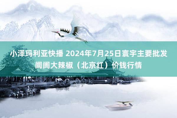 小泽玛利亚快播 2024年7月25日寰宇主要批发阛阓大辣椒（北京红）价钱行情