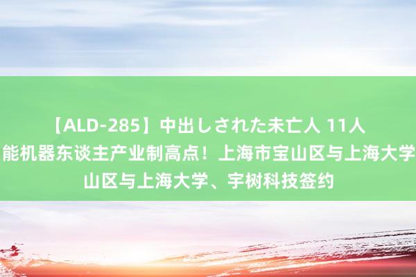 【ALD-285】中出しされた未亡人 11人 共同建树通用智能机器东谈主产业制高点！上海市宝山区与上海大学、宇树科技签约