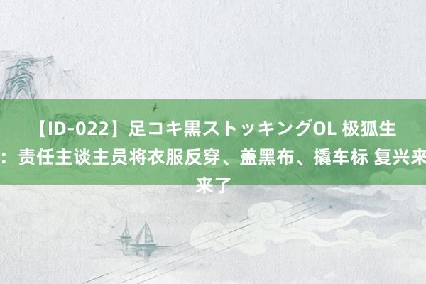 【ID-022】足コキ黒ストッキングOL 极狐生气：责任主谈主员将衣服反穿、盖黑布、撬车标 复兴来了