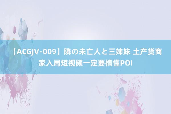 【ACGJV-009】隣の未亡人と三姉妹 土产货商家入局短视频一定要搞懂POI