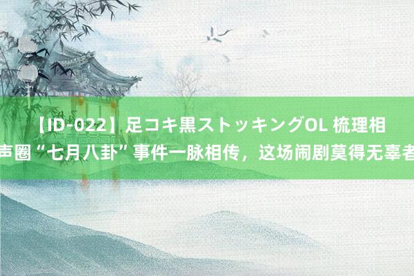 【ID-022】足コキ黒ストッキングOL 梳理相声圈“七月八卦”事件一脉相传，这场闹剧莫得无辜者