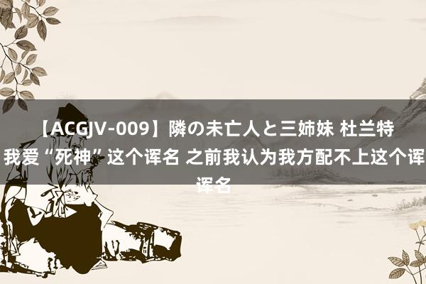 【ACGJV-009】隣の未亡人と三姉妹 杜兰特：我爱“死神”这个诨名 之前我认为我方配不上这个诨名