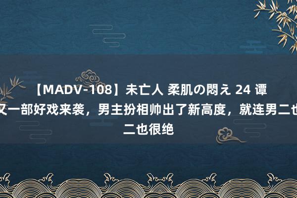 【MADV-108】未亡人 柔肌の悶え 24 谭松韵又一部好戏来袭，男主扮相帅出了新高度，就连男二也很绝