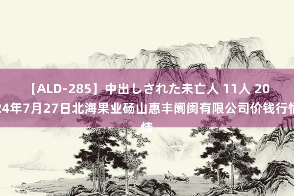 【ALD-285】中出しされた未亡人 11人 2024年7月27日北海果业砀山惠丰阛阓有限公司价钱行情