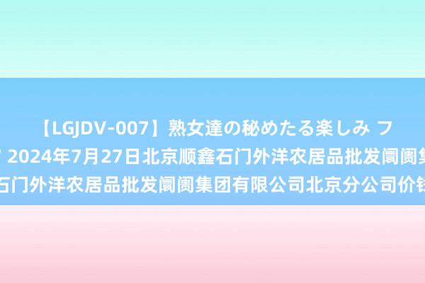 【LGJDV-007】熟女達の秘めたる楽しみ フィーリングレズビアン7 2024年7月27日北京顺鑫石门外洋农居品批发阛阓集团有限公司北京分公司价钱行情