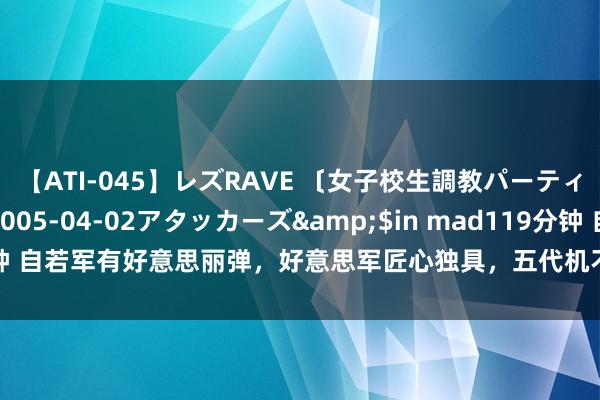 【ATI-045】レズRAVE 〔女子校生調教パーティー〕</a>2005-04-02アタッカーズ&$in mad119分钟 自若军有好意思丽弹，好意思军匠心独具，五代机不错整合，给歼20提了个醒