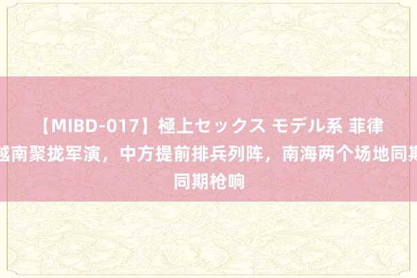 【MIBD-017】極上セックス モデル系 菲律宾和越南聚拢军演，中方提前排兵列阵，南海两个场地同期枪响