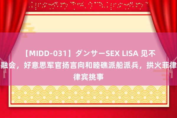 【MIDD-031】ダンサーSEX LISA 见不得南海融会，好意思军官扬言向和睦礁派船派兵，拱火菲律宾挑事