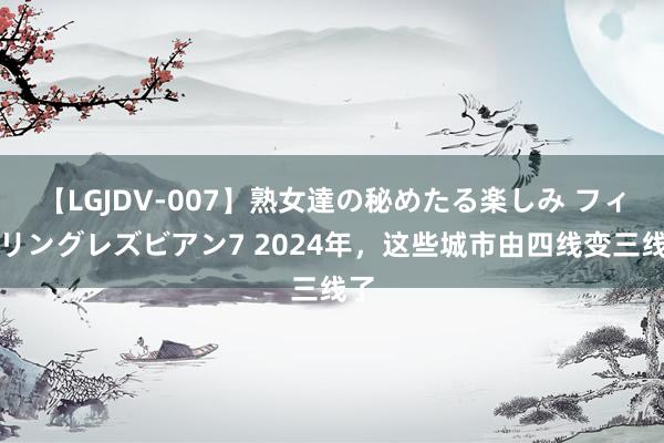 【LGJDV-007】熟女達の秘めたる楽しみ フィーリングレズビアン7 2024年，这些城市由四线变三线了