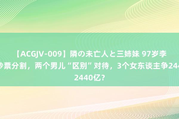 【ACGJV-009】隣の未亡人と三姉妹 97岁李嘉诚钞票分割，两个男儿“区别”对待，3个女东谈主争2440亿？