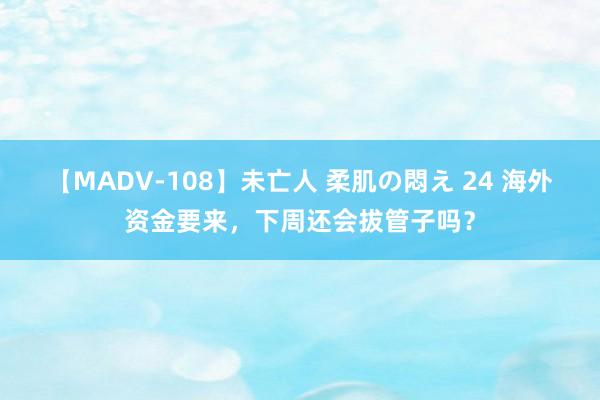 【MADV-108】未亡人 柔肌の悶え 24 海外资金要来，下周还会拔管子吗？