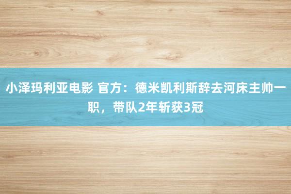 小泽玛利亚电影 官方：德米凯利斯辞去河床主帅一职，带队2年斩获3冠